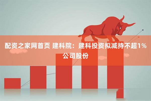 配资之家网首页 建科院：建科投资拟减持不超1%公司股份