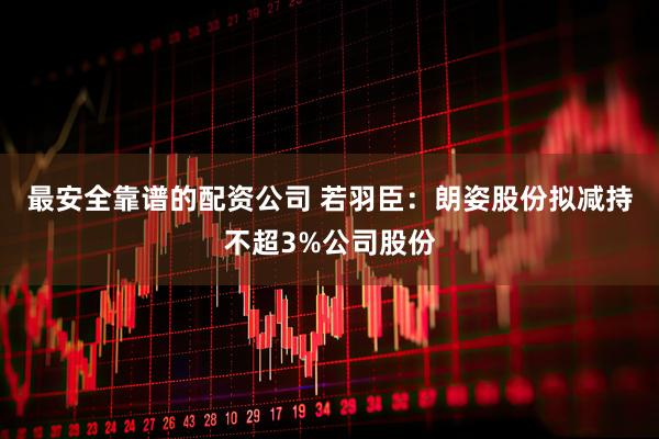 最安全靠谱的配资公司 若羽臣：朗姿股份拟减持不超3%公司股份