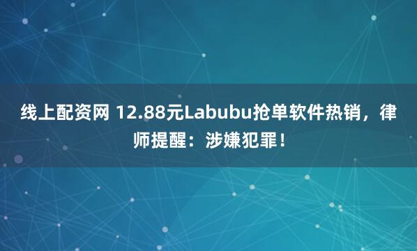 线上配资网 12.88元Labubu抢单软件热销，律师提醒：涉嫌犯罪！