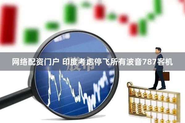 网络配资门户 印度考虑停飞所有波音787客机