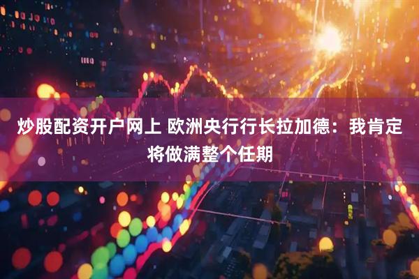 炒股配资开户网上 欧洲央行行长拉加德：我肯定将做满整个任期