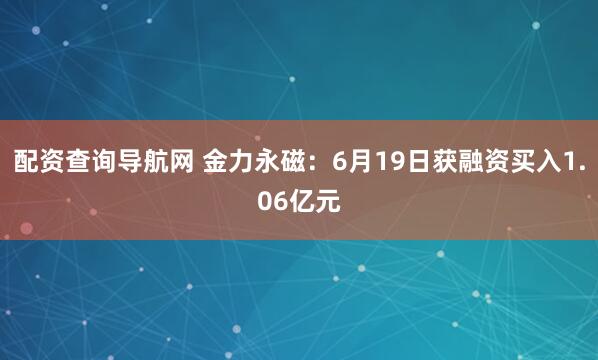 配资查询导航网 金力永磁：6月19日获融资买入1.06亿元