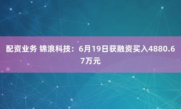 配资业务 锦浪科技：6月19日获融资买入4880.67万元