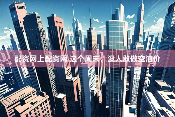 配资网上配资网 这个周末，没人敢做空油价
