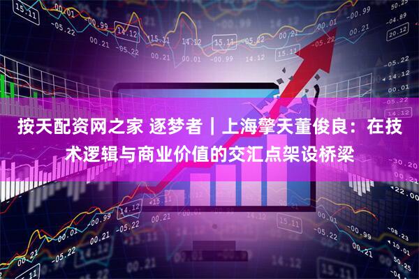 按天配资网之家 逐梦者｜上海擎天董俊良：在技术逻辑与商业价值的交汇点架设桥梁