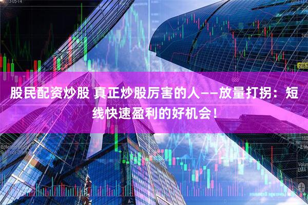 股民配资炒股 真正炒股厉害的人——放量打拐：短线快速盈利的好机会！