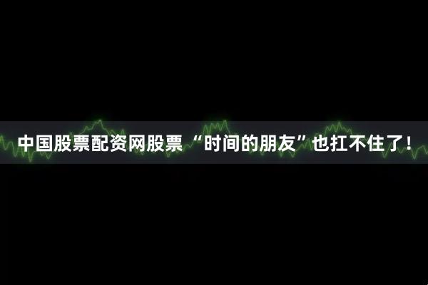 中国股票配资网股票 “时间的朋友”也扛不住了！