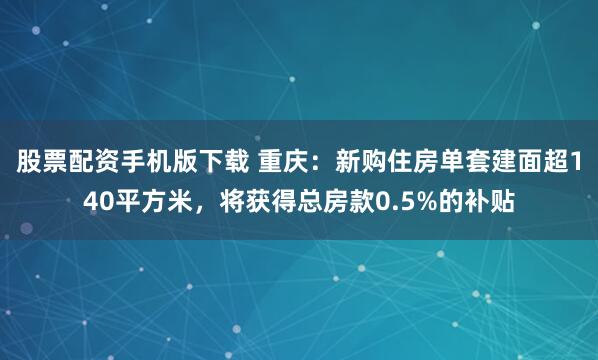 股票配资手机版下载 重庆：新购住房单套建面超140平方米，将获得总房款0.5%的补贴