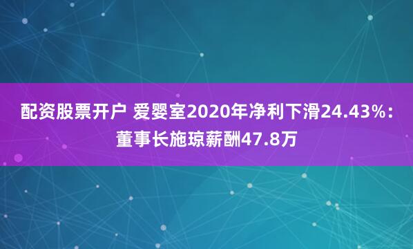 配资股票开户 爱婴室2020年净利下滑24.43%：董事长施琼薪酬47.8万