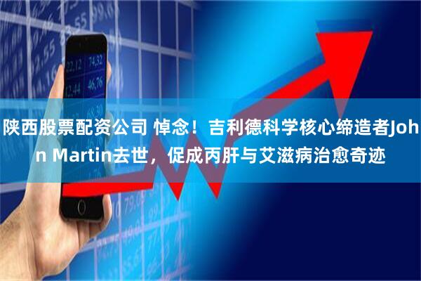 陕西股票配资公司 悼念！吉利德科学核心缔造者John Martin去世，促成丙肝与艾滋病治愈奇迹