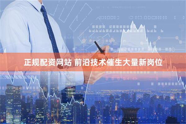 正规配资网站 前沿技术催生大量新岗位
