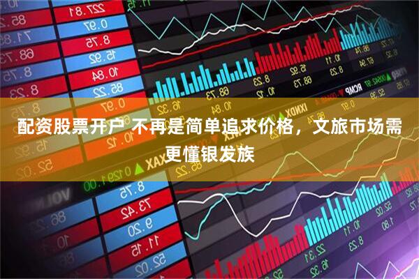 配资股票开户 不再是简单追求价格，文旅市场需更懂银发族