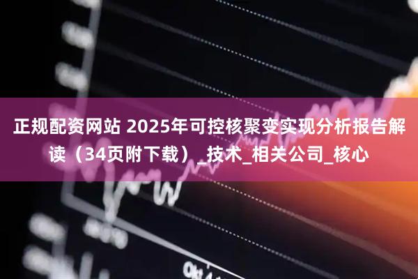 正规配资网站 2025年可控核聚变实现分析报告解读（34页附下载）_技术_相关公司_核心