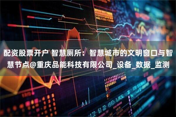 配资股票开户 智慧厕所：智慧城市的文明窗口与智慧节点@重庆品能科技有限公司_设备_数据_监测