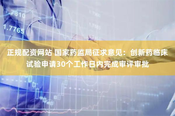正规配资网站 国家药监局征求意见：创新药临床试验申请30个工作日内完成审评审批