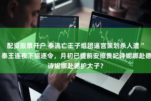 配资股票开户 泰流亡王子组团逼宫策划杀人遭“团灭”！泰王连夜下驱逐令，月初已提前安排贵妃诗妮娜赴德护太子？