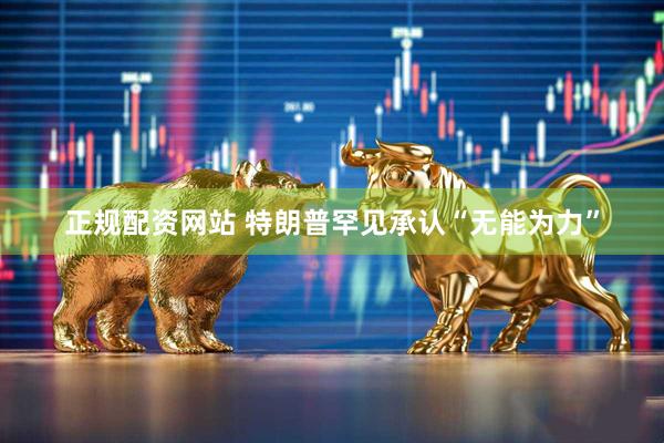 正规配资网站 特朗普罕见承认“无能为力”