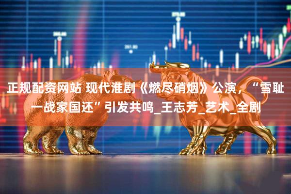 正规配资网站 现代淮剧《燃尽硝烟》公演，“雪耻一战家国还”引发共鸣_王志芳_艺术_全剧