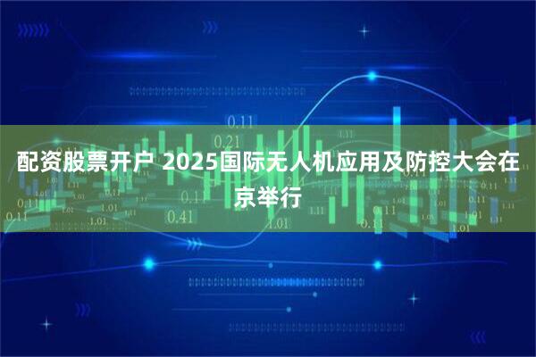配资股票开户 2025国际无人机应用及防控大会在京举行