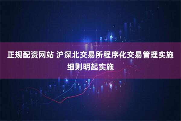 正规配资网站 沪深北交易所程序化交易管理实施细则明起实施
