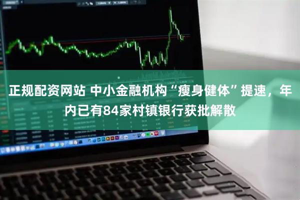 正规配资网站 中小金融机构“瘦身健体”提速，年内已有84家村镇银行获批解散