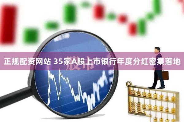 正规配资网站 35家A股上市银行年度分红密集落地